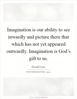 Imagination is our ability to see inwardly and picture there that which has not yet appeared outwardly. Imagination is God’s gift to us Picture Quote #1