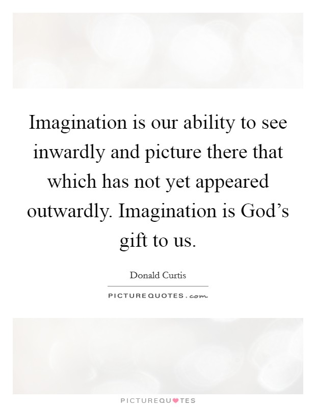 Imagination is our ability to see inwardly and picture there that which has not yet appeared outwardly. Imagination is God's gift to us Picture Quote #1