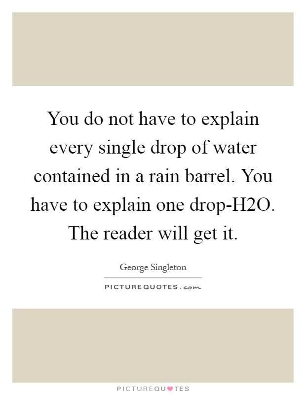 You do not have to explain every single drop of water contained in a rain barrel. You have to explain one drop-H2O. The reader will get it Picture Quote #1