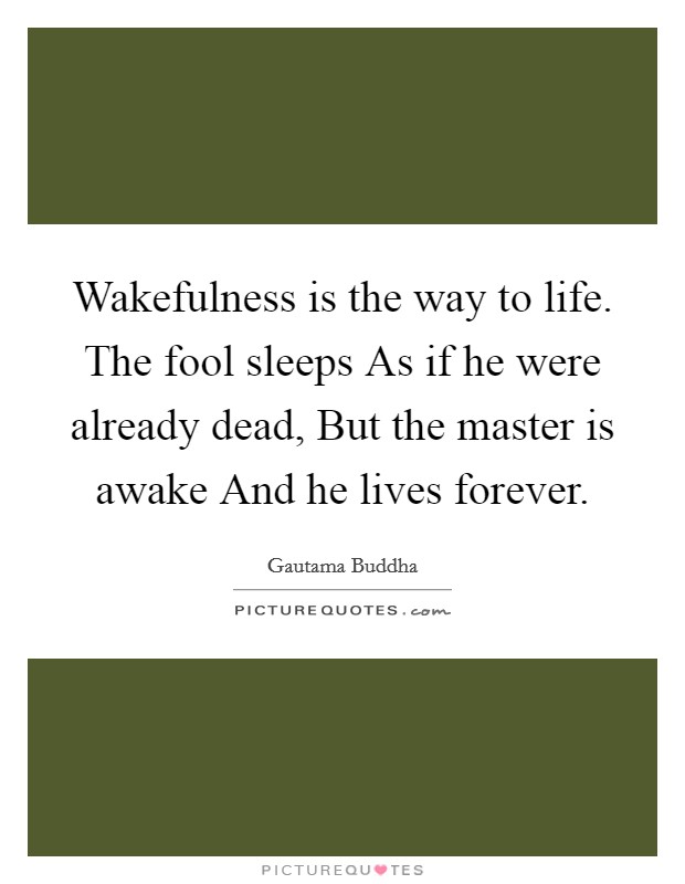 Wakefulness is the way to life. The fool sleeps As if he were already dead, But the master is awake And he lives forever Picture Quote #1