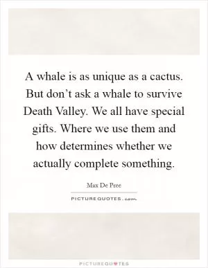 A whale is as unique as a cactus. But don’t ask a whale to survive Death Valley. We all have special gifts. Where we use them and how determines whether we actually complete something Picture Quote #1