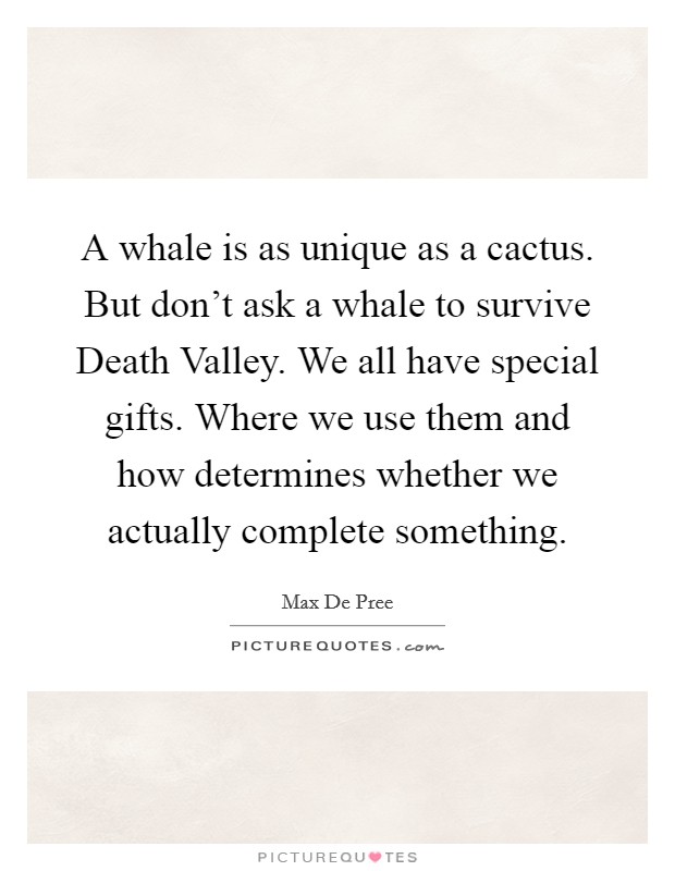 A whale is as unique as a cactus. But don't ask a whale to survive Death Valley. We all have special gifts. Where we use them and how determines whether we actually complete something Picture Quote #1