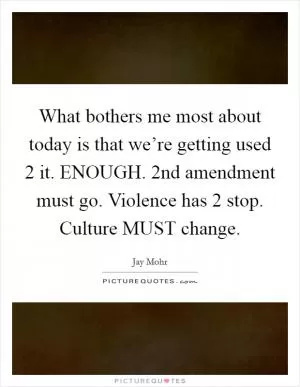 What bothers me most about today is that we’re getting used 2 it. ENOUGH. 2nd amendment must go. Violence has 2 stop. Culture MUST change Picture Quote #1