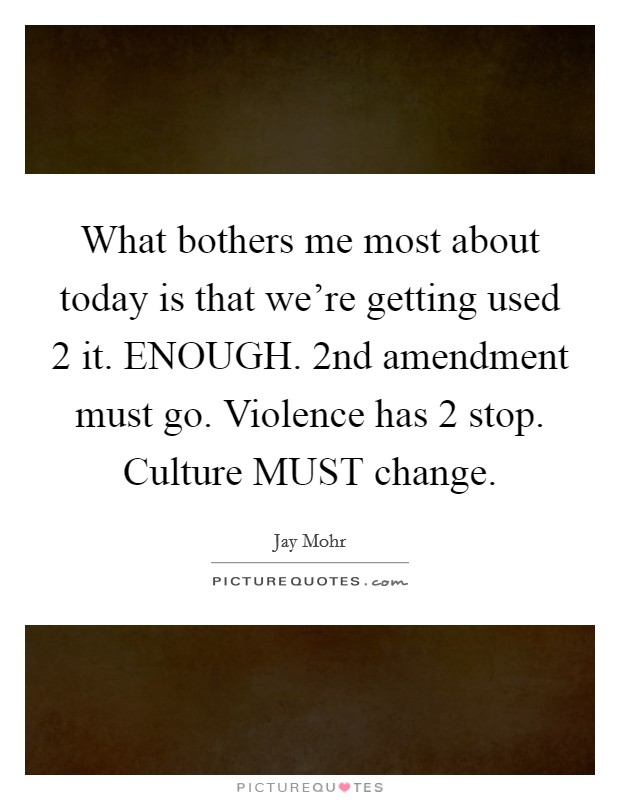 What bothers me most about today is that we're getting used 2 it. ENOUGH. 2nd amendment must go. Violence has 2 stop. Culture MUST change Picture Quote #1