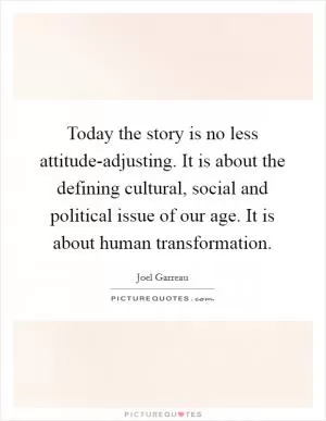 Today the story is no less attitude-adjusting. It is about the defining cultural, social and political issue of our age. It is about human transformation Picture Quote #1