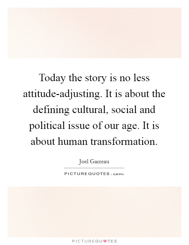 Today the story is no less attitude-adjusting. It is about the defining cultural, social and political issue of our age. It is about human transformation Picture Quote #1