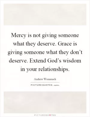 Mercy is not giving someone what they deserve. Grace is giving someone what they don’t deserve. Extend God’s wisdom in your relationships Picture Quote #1