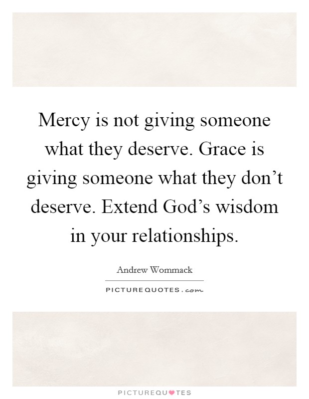 Mercy is not giving someone what they deserve. Grace is giving someone what they don't deserve. Extend God's wisdom in your relationships Picture Quote #1