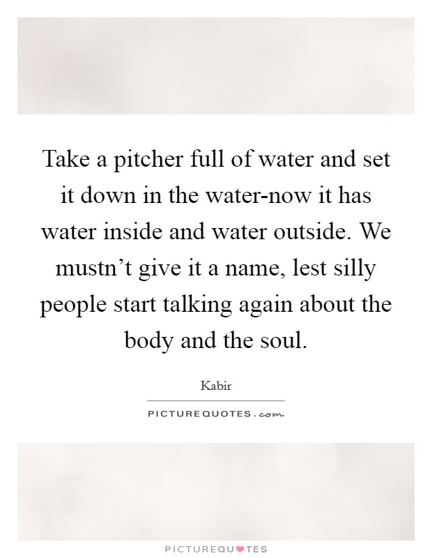 Take a pitcher full of water and set it down in the water-now it has water inside and water outside. We mustn't give it a name, lest silly people start talking again about the body and the soul Picture Quote #1