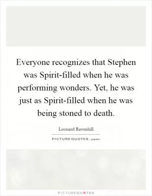 Everyone recognizes that Stephen was Spirit-filled when he was performing wonders. Yet, he was just as Spirit-filled when he was being stoned to death Picture Quote #1