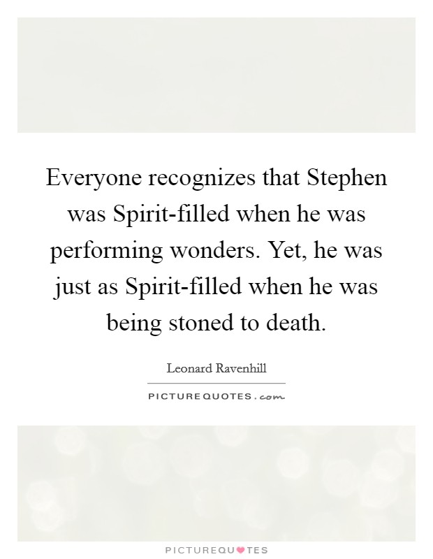 Everyone recognizes that Stephen was Spirit-filled when he was performing wonders. Yet, he was just as Spirit-filled when he was being stoned to death Picture Quote #1