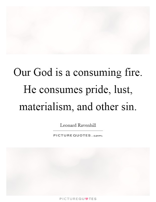 Our God is a consuming fire. He consumes pride, lust, materialism, and other sin Picture Quote #1