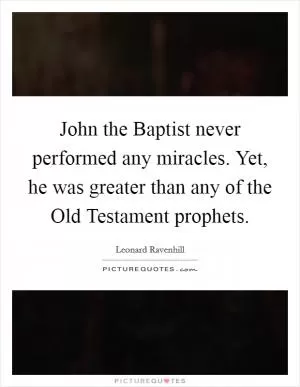 John the Baptist never performed any miracles. Yet, he was greater than any of the Old Testament prophets Picture Quote #1