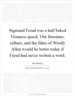 Sigmund Freud was a half baked Viennese quack. Our literature, culture, and the films of Woody Allen would be better today if Freud had never written a word Picture Quote #1