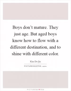 Boys don’t mature. They just age. But aged boys know how to flow with a different destination, and to shine with different color Picture Quote #1
