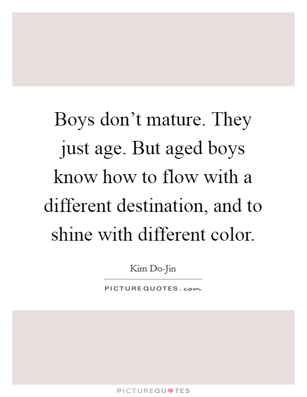 Boys don't mature. They just age. But aged boys know how to flow with a different destination, and to shine with different color Picture Quote #1