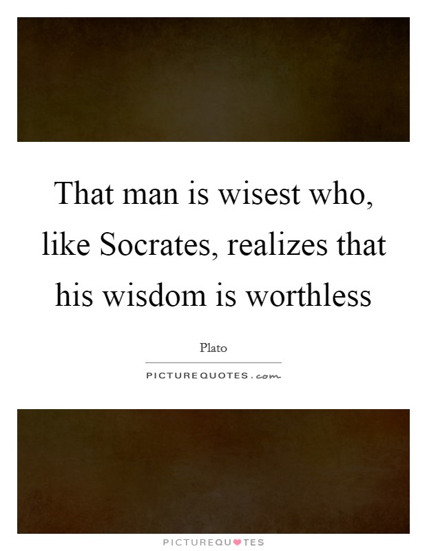 That man is wisest who, like Socrates, realizes that his wisdom is worthless Picture Quote #1