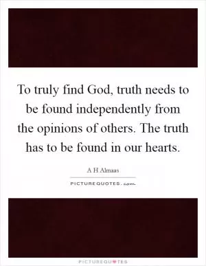 To truly find God, truth needs to be found independently from the opinions of others. The truth has to be found in our hearts Picture Quote #1