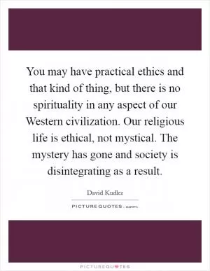 You may have practical ethics and that kind of thing, but there is no spirituality in any aspect of our Western civilization. Our religious life is ethical, not mystical. The mystery has gone and society is disintegrating as a result Picture Quote #1