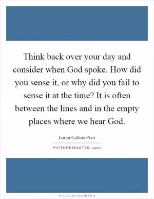 Think back over your day and consider when God spoke. How did you sense it, or why did you fail to sense it at the time? It is often between the lines and in the empty places where we hear God Picture Quote #1