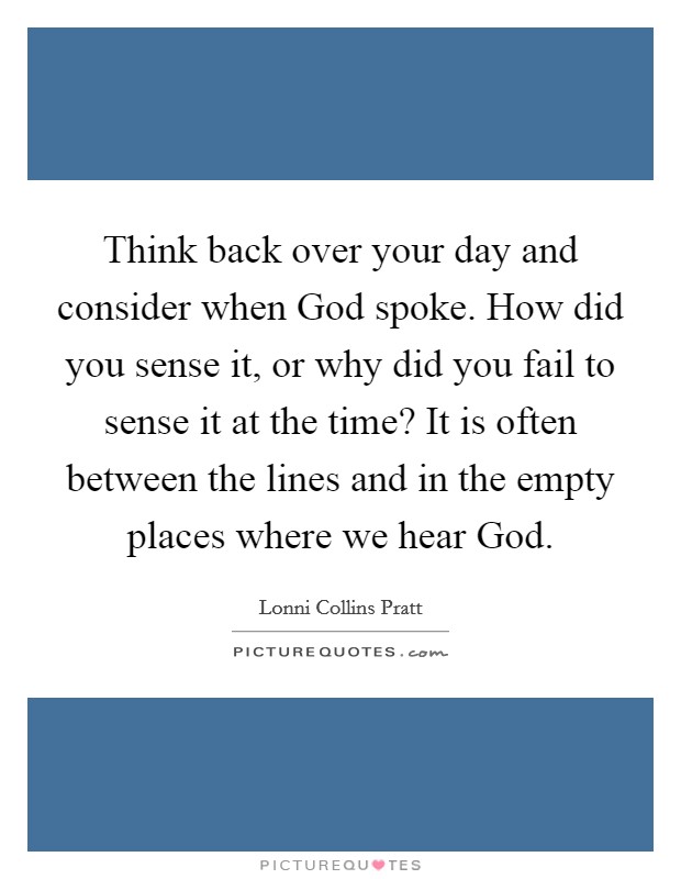 Think back over your day and consider when God spoke. How did you sense it, or why did you fail to sense it at the time? It is often between the lines and in the empty places where we hear God Picture Quote #1