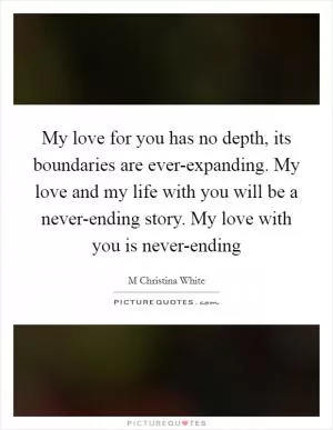 My love for you has no depth, its boundaries are ever-expanding. My love and my life with you will be a never-ending story. My love with you is never-ending Picture Quote #1