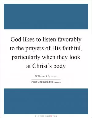 God likes to listen favorably to the prayers of His faithful, particularly when they look at Christ’s body Picture Quote #1