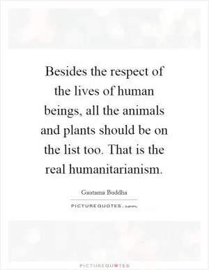 Besides the respect of the lives of human beings, all the animals and plants should be on the list too. That is the real humanitarianism Picture Quote #1