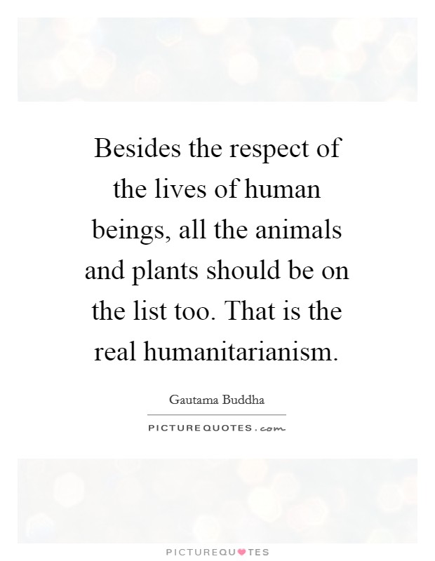 Besides the respect of the lives of human beings, all the animals and plants should be on the list too. That is the real humanitarianism Picture Quote #1