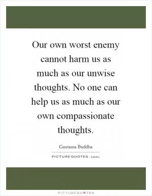 Our own worst enemy cannot harm us as much as our unwise thoughts. No one can help us as much as our own compassionate thoughts Picture Quote #1