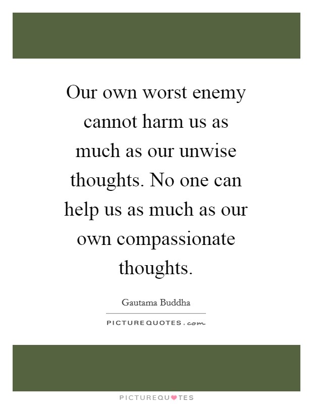 Our own worst enemy cannot harm us as much as our unwise thoughts. No one can help us as much as our own compassionate thoughts Picture Quote #1
