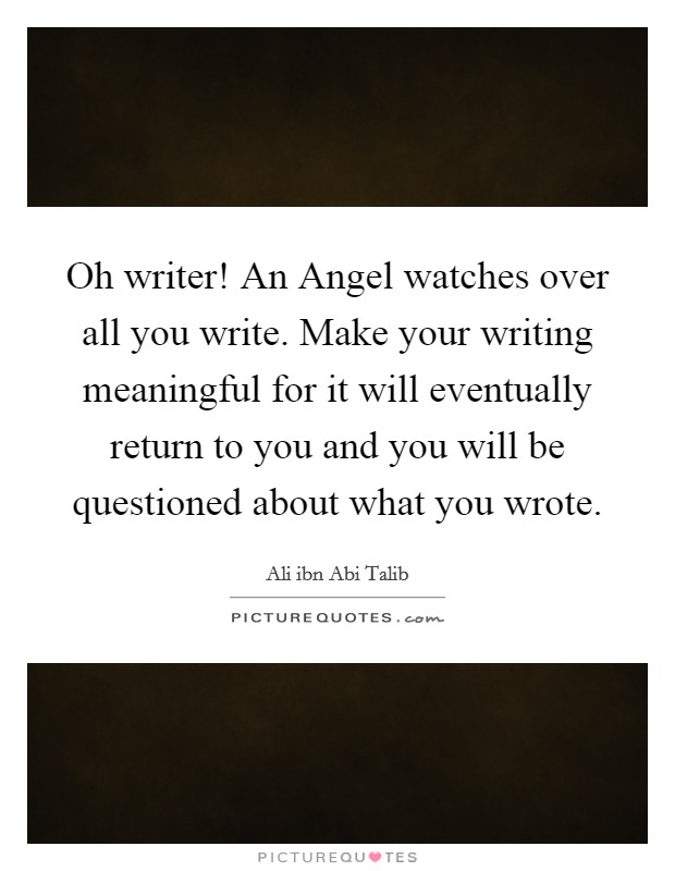 Oh writer! An Angel watches over all you write. Make your writing meaningful for it will eventually return to you and you will be questioned about what you wrote Picture Quote #1