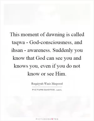 This moment of dawning is called taqwa - God-consciousness, and ihsan - awareness. Suddenly you know that God can see you and knows you, even if you do not know or see Him Picture Quote #1