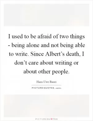 I used to be afraid of two things - being alone and not being able to write. Since Albert’s death, I don’t care about writing or about other people Picture Quote #1