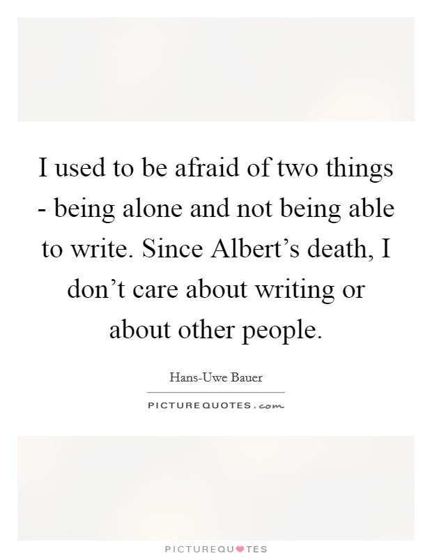 I used to be afraid of two things - being alone and not being able to write. Since Albert's death, I don't care about writing or about other people Picture Quote #1