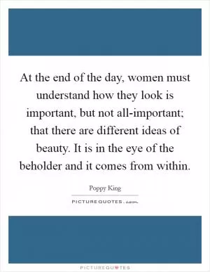 At the end of the day, women must understand how they look is important, but not all-important; that there are different ideas of beauty. It is in the eye of the beholder and it comes from within Picture Quote #1