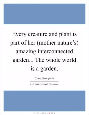 Every creature and plant is part of her (mother nature’s) amazing interconnected garden... The whole world is a garden Picture Quote #1