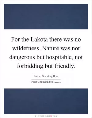 For the Lakota there was no wilderness. Nature was not dangerous but hospitable, not forbidding but friendly Picture Quote #1