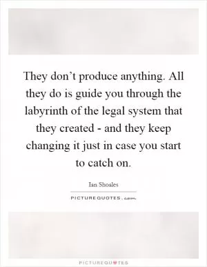 They don’t produce anything. All they do is guide you through the labyrinth of the legal system that they created - and they keep changing it just in case you start to catch on Picture Quote #1