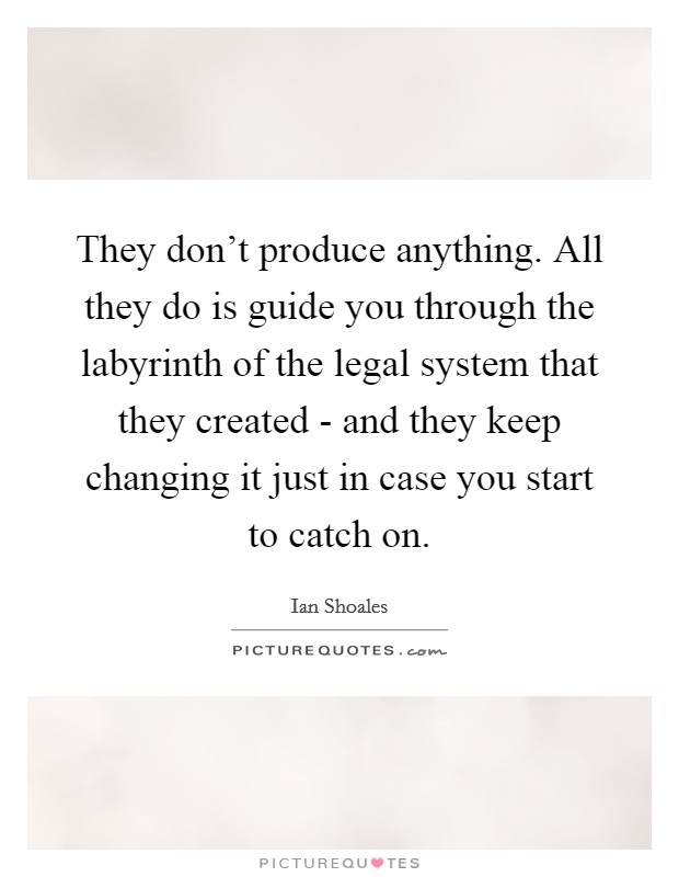 They don't produce anything. All they do is guide you through the labyrinth of the legal system that they created - and they keep changing it just in case you start to catch on Picture Quote #1