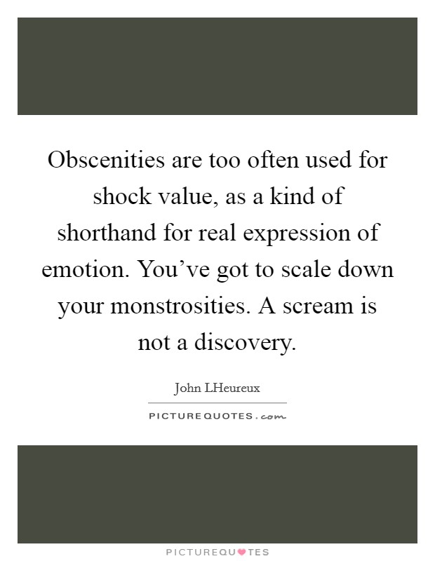 Obscenities are too often used for shock value, as a kind of shorthand for real expression of emotion. You've got to scale down your monstrosities. A scream is not a discovery Picture Quote #1