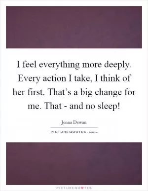 I feel everything more deeply. Every action I take, I think of her first. That’s a big change for me. That - and no sleep! Picture Quote #1