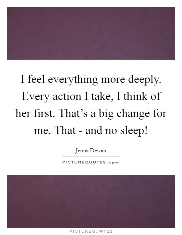 I feel everything more deeply. Every action I take, I think of her first. That's a big change for me. That - and no sleep! Picture Quote #1