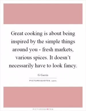 Great cooking is about being inspired by the simple things around you - fresh markets, various spices. It doesn’t necessarily have to look fancy Picture Quote #1
