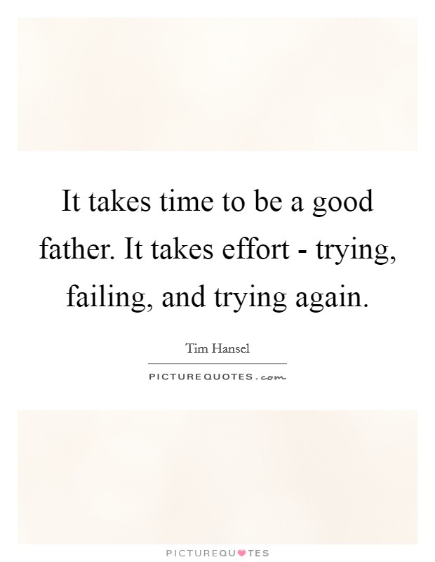 It takes time to be a good father. It takes effort - trying, failing, and trying again Picture Quote #1