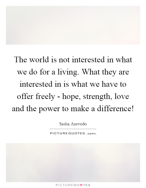 The world is not interested in what we do for a living. What they are interested in is what we have to offer freely - hope, strength, love and the power to make a difference! Picture Quote #1