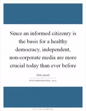 Since an informed citizenry is the basis for a healthy democracy, independent, non-corporate media are more crucial today than ever before Picture Quote #1