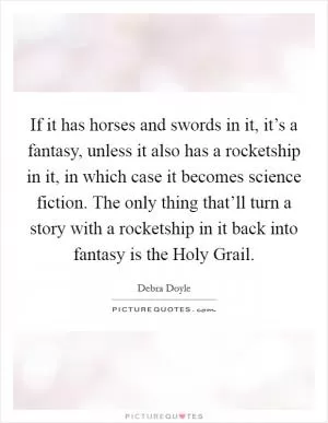 If it has horses and swords in it, it’s a fantasy, unless it also has a rocketship in it, in which case it becomes science fiction. The only thing that’ll turn a story with a rocketship in it back into fantasy is the Holy Grail Picture Quote #1