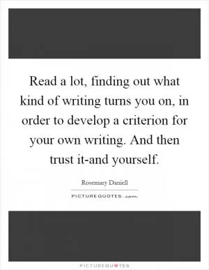 Read a lot, finding out what kind of writing turns you on, in order to develop a criterion for your own writing. And then trust it-and yourself Picture Quote #1