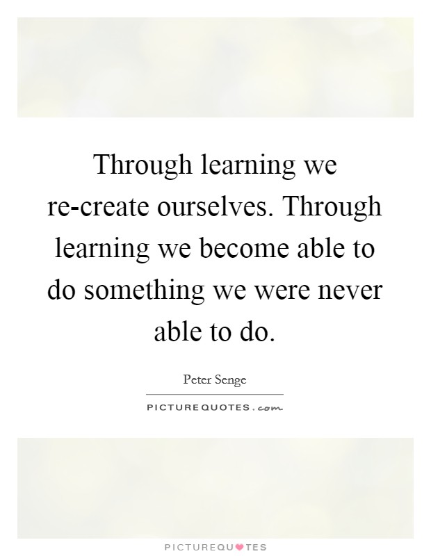 Through learning we re-create ourselves. Through learning we become able to do something we were never able to do Picture Quote #1